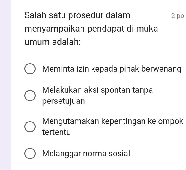 Salah satu prosedur dalam 2 poi
menyampaikan pendapat di muka
umum adalah:
Meminta izin kepada pihak berwenang
Melakukan aksi spontan tanpa
persetujuan
Mengutamakan kepentingan kelompok
tertentu
Melanggar norma sosial