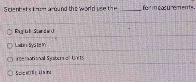 Scientists from around the world use the _for measurements.
English Standard
Latin System
International System of Units
Scientific Units