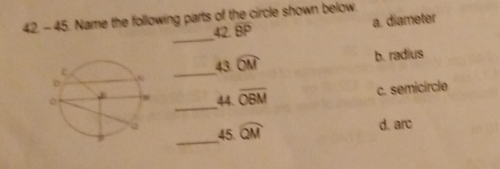 Name the following parts of the circle shown below.
42. BP a. diameter
_
_43 widehat OM b. radius
_44. overline OBM c. semicircle
d. arc
_45 widehat QM