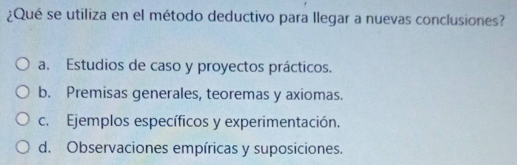 ¿Qué se utiliza en el método deductivo para llegar a nuevas conclusiones?
a. Estudios de caso y proyectos prácticos.
b. Premisas generales, teoremas y axiomas.
c. Ejemplos específicos y experimentación.
d. Observaciones empíricas y suposiciones.