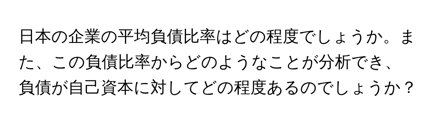 日本の企業の平均負債比率はどの程度でしょうか。また、この負債比率からどのようなことが分析でき、負債が自己資本に対してどの程度あるのでしょうか？