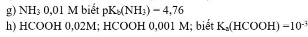 NH_3 0,01 M biết pK_b(NH_3)=4,76
h) HCOOH 0,02M; HCOOH 0,001 M; biết K_a(HCOOH)=10^(-3)