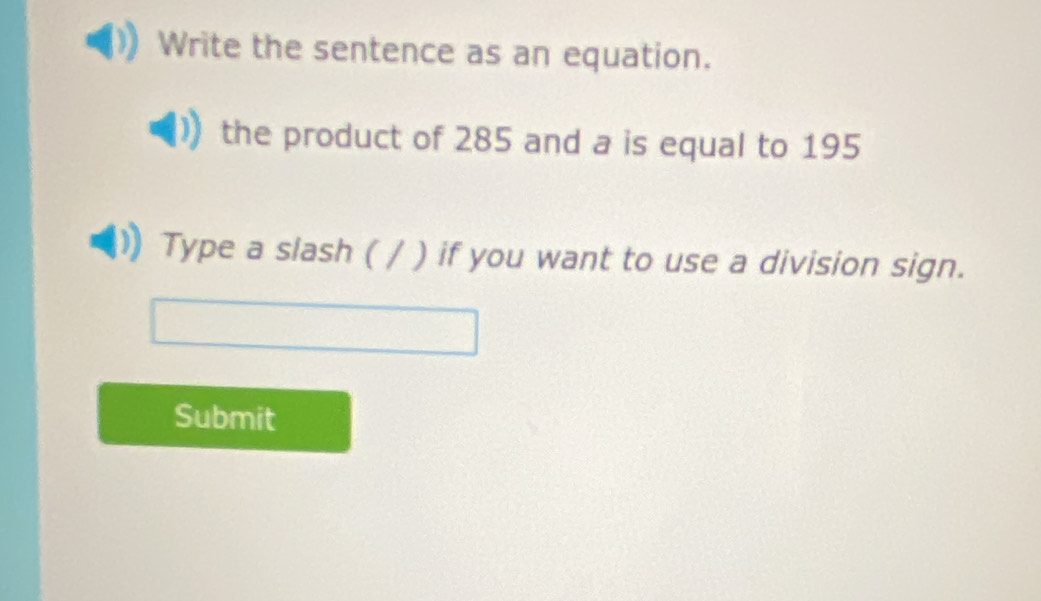 Write the sentence as an equation. 
the product of 285 and a is equal to 195
Type a slash ( / ) if you want to use a division sign. 
Submit