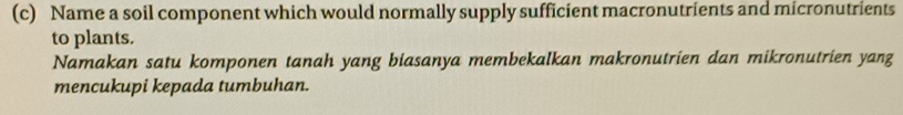 Name a soil component which would normally supply sufficient macronutrients and micronutrients 
to plants. 
Namakan satu komponen tanah yang biasanya membekalkan makronutrien dan mikronutrien yang 
mencukupi kepada tumbuhan.