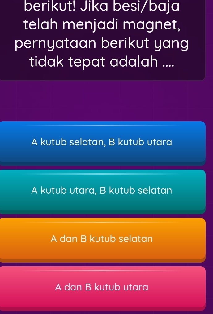 berikut! Jika besi/baja
telah menjadi magnet,
pernyataan berikut yang
tidak tepat adalah ....
A kutub selatan, B kutub utara
A kutub utara, B kutub selatan
A dan B kutub selatan
A dan B kutub utara