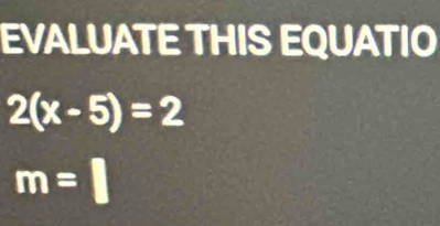 EVALUATE THIS EQUATIO
2(x-5)=2
m=□