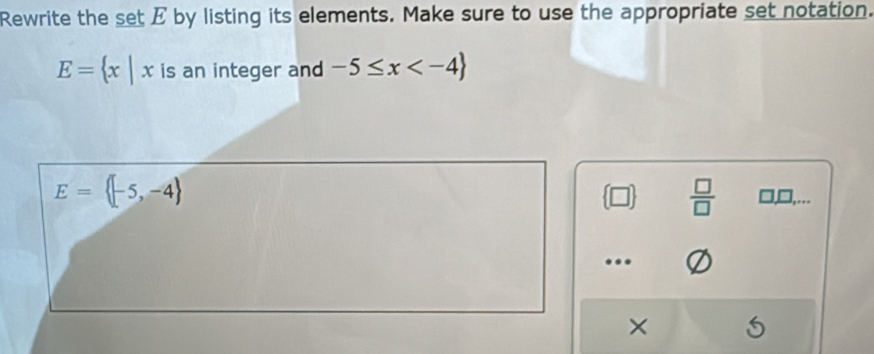 Rewrite the set E by listing its elements. Make sure to use the appropriate set notation.
E= x|x is an integer and -5≤ x
E= -5,-4
 □   □ /□   □,□,...
×