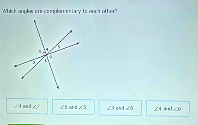 Which angles are complementary to each other?
∠ 4 and ∠ 2 ∠ 6 and ∠ 5 ∠ 3 and ∠ 6 ∠ 4 and ∠ 6