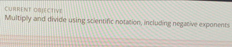 CURRENT OBJECTIVE 
Multiply and divide using scientific notation, including negative exponents