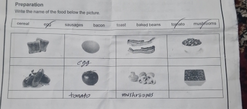 Preparation 
Write the name of the food below the picture. 
cereal e9g sausages bacon toast baked beans tomato mushrooms