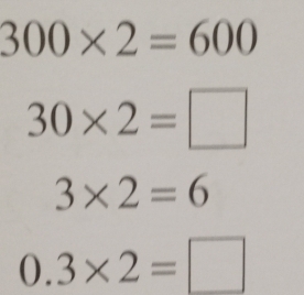 300* 2=600
30* 2=□
3* 2=6
0.3* 2=□