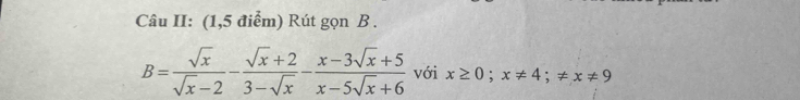 Câu II: (1,5 điểm) Rút gọn B.
B= sqrt(x)/sqrt(x)-2 - (sqrt(x)+2)/3-sqrt(x) - (x-3sqrt(x)+5)/x-5sqrt(x)+6  với x≥ 0; x!= 4; != x!= 9