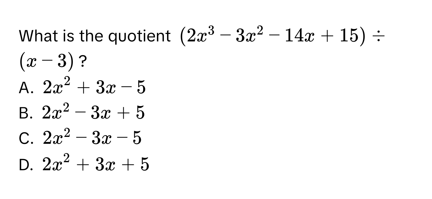 What is the quotient $(2x^3-3x^2-14x+15) / (x-3)$?
A. $2x^2+3x-5$
B. $2x^2-3x+5$
C. $2x^2-3x-5$
D. $2x^2+3x+5$