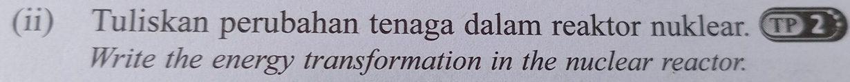 (ii) Tuliskan perubahan tenaga dalam reaktor nuklear. ① 
Write the energy transformation in the nuclear reactor.