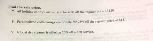 Find the sale price. 
7. All holiday candles are on sale for 60% off the regular price of $20. 
8. Personalized coffee mugs are on sale for 25% off the regular price of $13. 
9. A local dry cleaner is offering 20% off a $30 service.