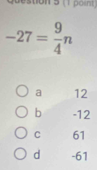 stion 5 (1 point)
-27= 9/4 n
a 12
b -12
C 61
d -61