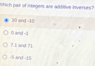 Which pair of integers are additive inverses?
10 and -10
0 and -1
7.1 and 71
-5 and -15