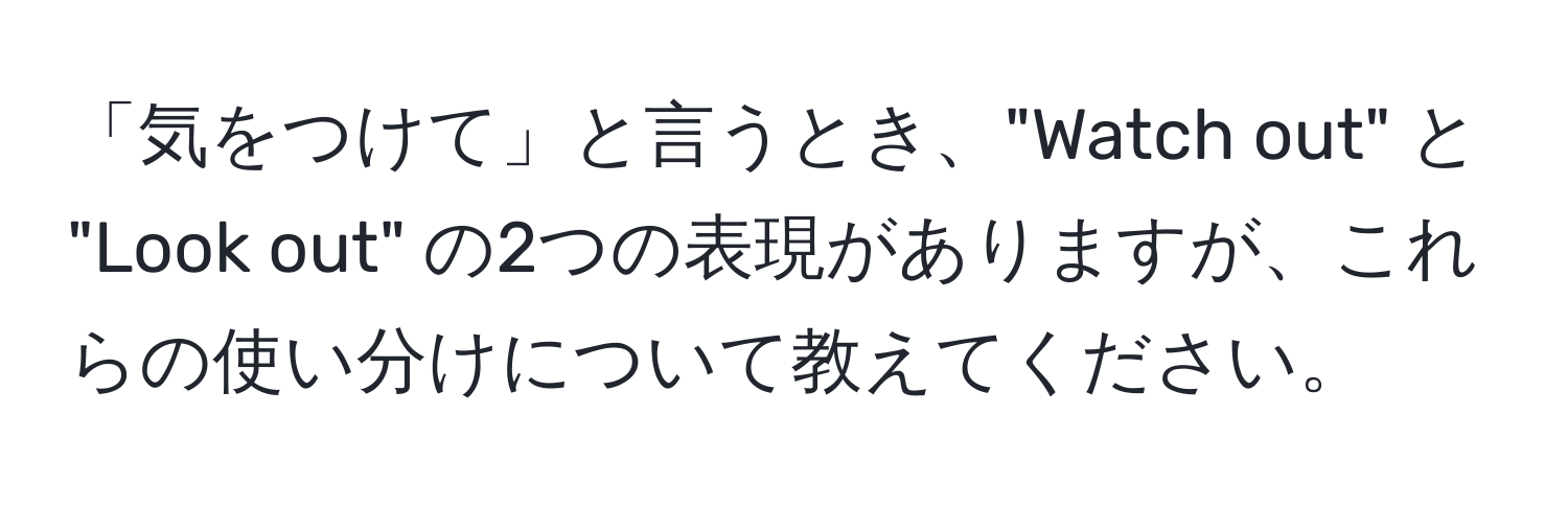 「気をつけて」と言うとき、"Watch out" と "Look out" の2つの表現がありますが、これらの使い分けについて教えてください。