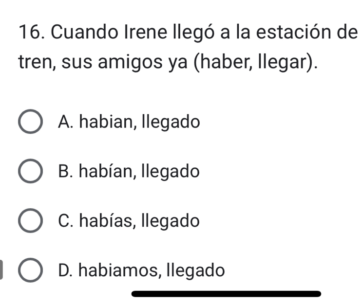 Cuando Irene llegó a la estación de
tren, sus amigos ya (haber, llegar).
A. habian, Ilegado
B. habían, llegado
C. habías, llegado
D. habiamos, llegado