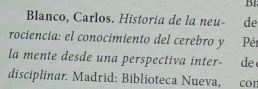 B1 
Blanco, Carlos. Historia de la neu- de 
rociencia: el conocimiento del cerebro y Pér 
la mente desde una perspectiva inter- de 
disciplinar. Madrid: Biblioteca Nueva, con