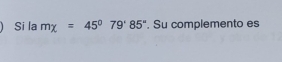 Si la mx=45°79'85°. Su complemento es