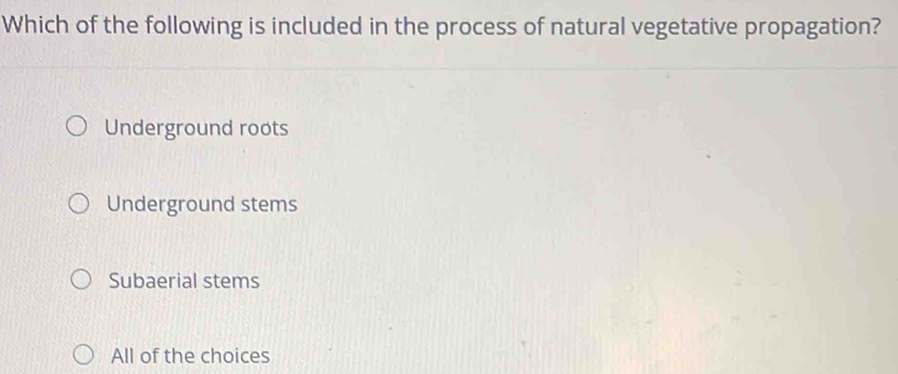 Which of the following is included in the process of natural vegetative propagation?
Underground roots
Underground stems
Subaerial stems
All of the choices