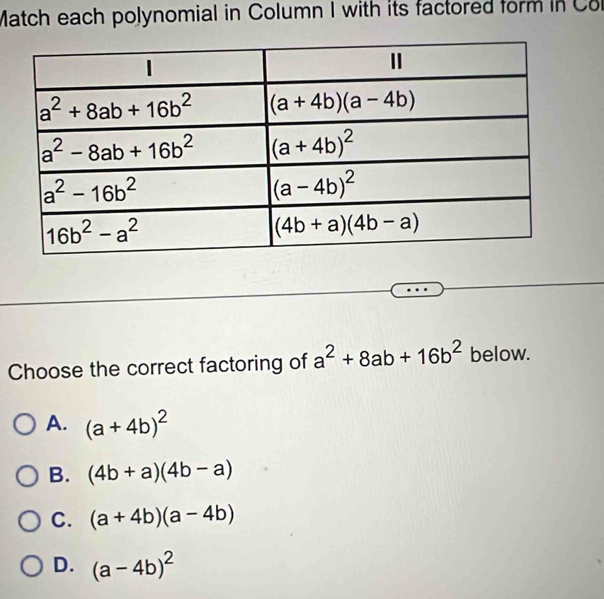 Match each polynomial in Column I with its factored form in Col
Choose the correct factoring of a^2+8ab+16b^2 below.
A. (a+4b)^2
B. (4b+a)(4b-a)
C. (a+4b)(a-4b)
D. (a-4b)^2