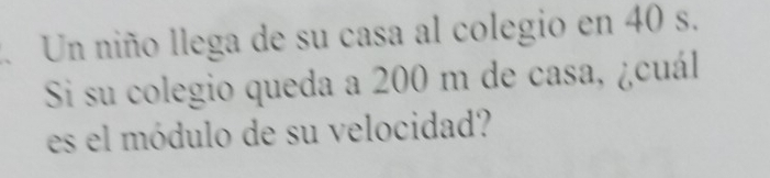 Un niño llega de su casa al colegio en 40 s. 
Si su colegio queda a 200 m de casa, ¿cuál 
es el módulo de su velocidad?