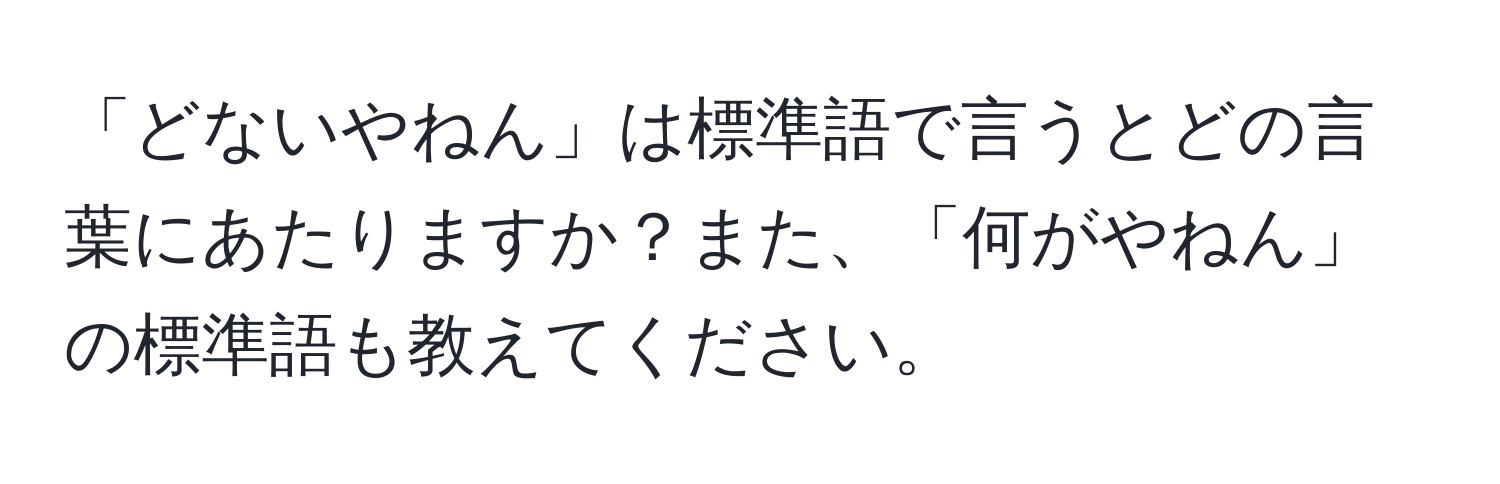 「どないやねん」は標準語で言うとどの言葉にあたりますか？また、「何がやねん」の標準語も教えてください。