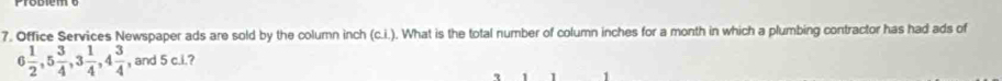 Office Services Newspaper ads are sold by the column inch (c.i.). What is the total number of column inches for a month in which a plumbing contractor has had ads of
6 1/2 , 5 3/4 , 3 1/4 , 4 3/4  , and 5 c.i.? 
1