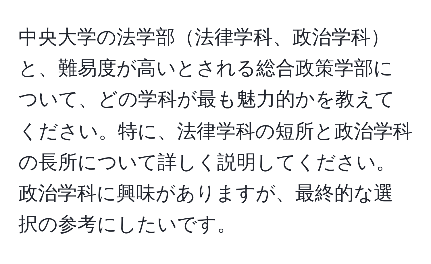 中央大学の法学部法律学科、政治学科と、難易度が高いとされる総合政策学部について、どの学科が最も魅力的かを教えてください。特に、法律学科の短所と政治学科の長所について詳しく説明してください。政治学科に興味がありますが、最終的な選択の参考にしたいです。