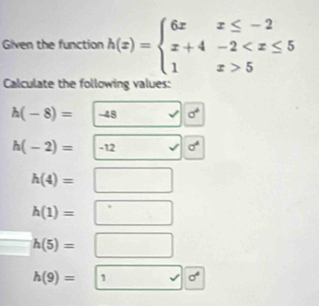 Given the function h(x)=beginarrayl 6xx≤ -2 x+4-2 5endarray.
Calculate the following values:
h(-8)= -48 sigma°
h(-2)=|-12
a sigma^4
h(4)=
h(1)=
h(5)=
h(9)= 1 
√ sigma^4