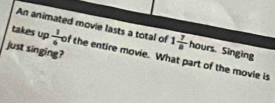 An animated movie lasts a total of 1 7/8  hours. Singing 
just singing? 
takes up  1/6  of the entire movie. What part of the movie is