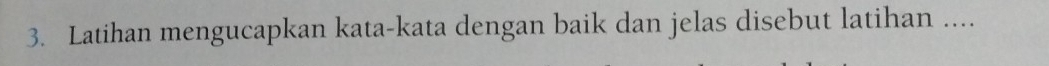 Latihan mengucapkan kata-kata dengan baik dan jelas disebut latihan ....