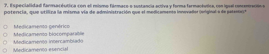 Especialidad farmacéutica con el mismo fármaco o sustancia activa y forma farmacéutica, con igual concentración o
potencia, que utiliza la misma vía de administración que el medicamento innovador (original o de patente):*
Medicamento genérico
Medicamento biocomparable
Medicamento intercambiado
Medicamento esencial