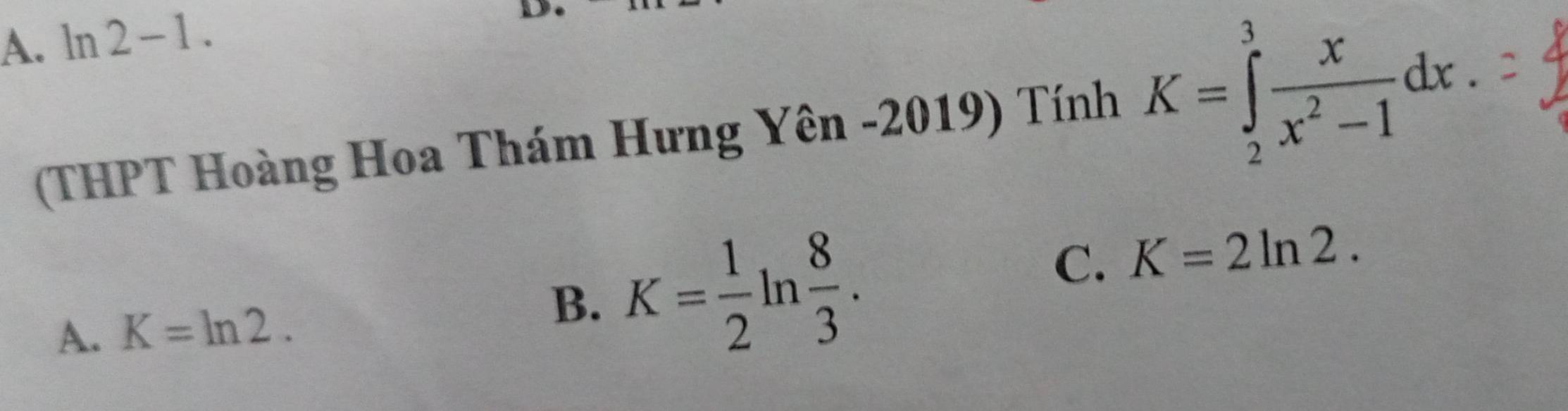 A. ln 2-1 
(THPT Hoàng Hoa Thám Hưng Yên -2019) Tính K=∈tlimits _2^(3frac x)x^2-1dx
A K=ln 2.
B. K= 1/2 ln  8/3 .
C. K=2ln 2.