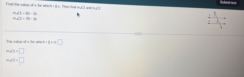 Submit test
Find the value of x for which rparallel s. Then find m∠ 1 and m∠ 2.
m∠ 1=65-2x
m∠ 2=78-3x
The value of x for which rparallel s is □.
m∠ 1=□
m∠ 2=□