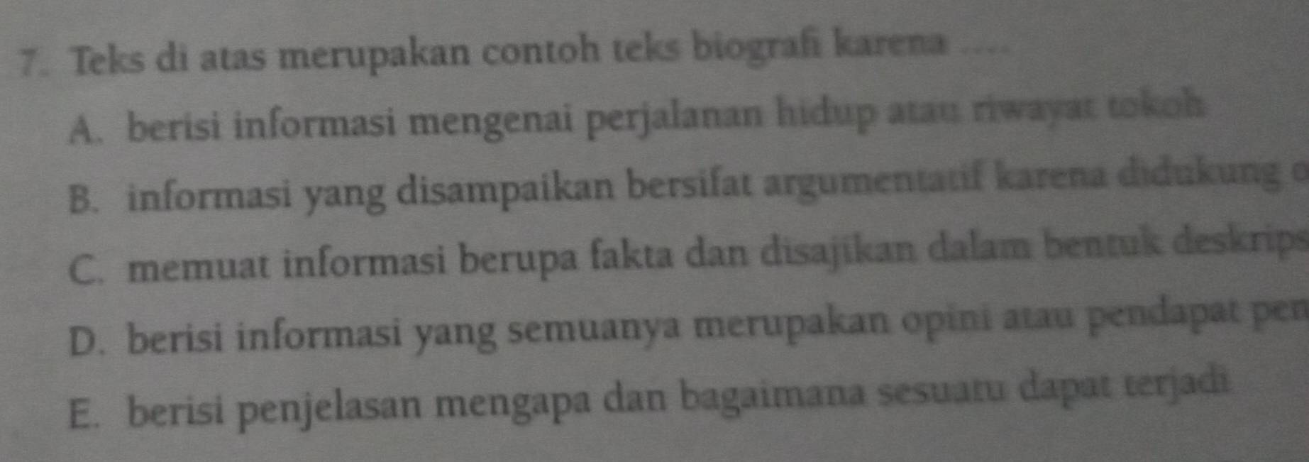 Teks di atas merupakan contoh teks biografi karena
A. berisi informasi mengenai perjalanan hidup atau riwayat tokoh
B. informasi yang disampaikan bersifat argumentatif karena didukung o
C. memuat informasi berupa fakta dan disajikan dalam bentuk deskrips
D. berisi informasi yang semuanya merupakan opini atau pendapat pen
E. berisi penjelasan mengapa dan bagaimana sesuatu dapat terjadi