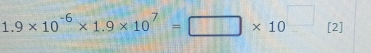 1.9* 10^(-6)* 1.9* 10^7=□ * 10^(□) [2]