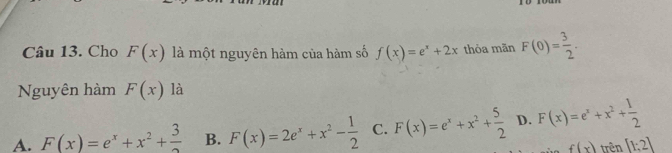 Cho F(x) là một nguyên hàm của hàm số f(x)=e^x+2x thỏa mãn F(0)= 3/2 ·
Nguyên hàm F(x) là
A. F(x)=e^x+x^2+frac 3 B. F(x)=2e^x+x^2- 1/2  C. F(x)=e^x+x^2+ 5/2  D. F(x)=e^x+x^2+ 1/2 
f(x) trên [1;2]