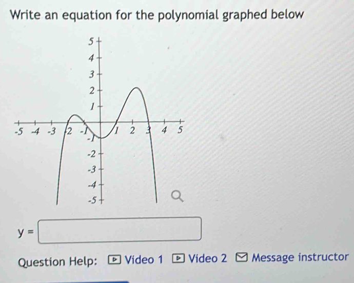 Write an equation for the polynomial graphed below
y=□
Question Help: D Video 1 - Video 2 - Message instructor