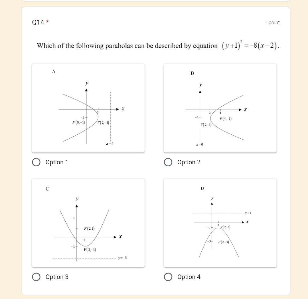 Q14* 1 point
Which of the following parabolas can be described by equation (y+1)^2=-8(x-2).
A
B
Option 1 Option 2
C
D
y
y=1
x
2
-1 V(2,-1)
-3 F(2,-3)
Option 3 Option 4