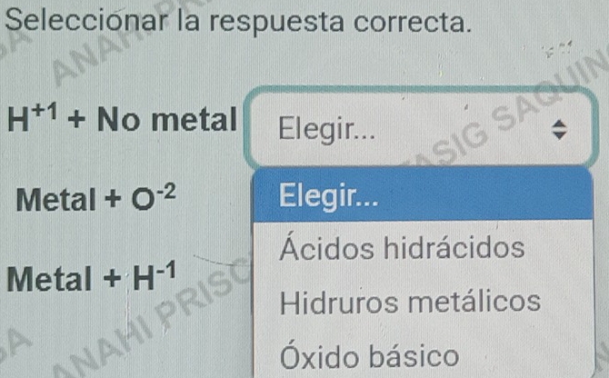 Seleccionar la respuesta correcta.
H^(+1)+ No metal Elegir...
Metal +O^(-2) Elegir...
Ácidos hidrácidos
Metal +H^(-1)
Hidruros metálicos
Óxido básico