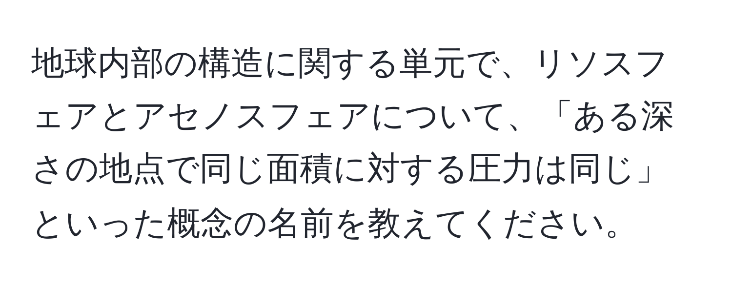 地球内部の構造に関する単元で、リソスフェアとアセノスフェアについて、「ある深さの地点で同じ面積に対する圧力は同じ」といった概念の名前を教えてください。