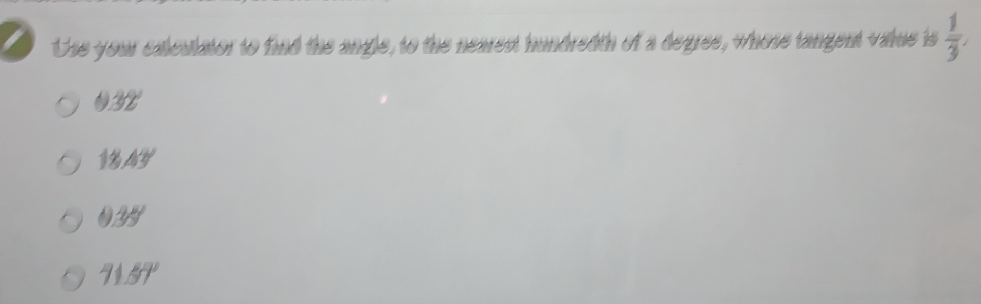 Use your calculator to find the angle, to the nearest hundredth of a degree, whose tangent value is  1/3 ,
OIT

025
N159