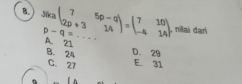 Jia beginpmatrix 7&5p-q 2p+3&14endpmatrix =beginpmatrix 7&10 -4&14endpmatrix _ , nilai đar
p-q=
A. 21 D. 29
B. 24 E. 31
C. 27