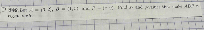  42. Let A=(3,2), B=(1,5) , and P=(x,y). Find x - and y -values that make ABP a_ 
right angle.