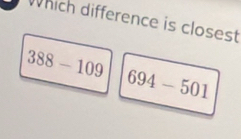 Which difference is closest
388-109
694-501