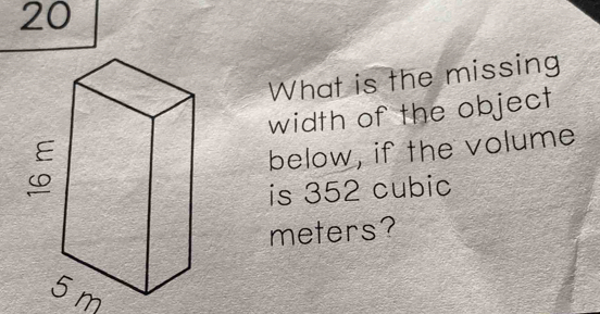 What is the missing 
width of the object 
below, if the volume 
is 352 cubic
meters?