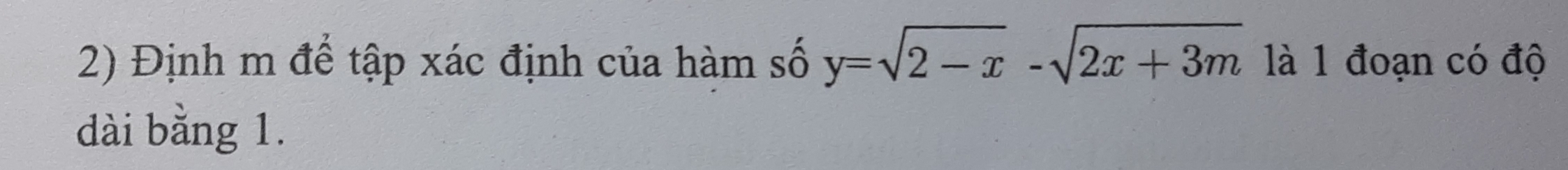 Định m để tập xác định của hàm số y=sqrt(2-x)-sqrt(2x+3m) là 1 đoạn có độ 
dài bằng 1.